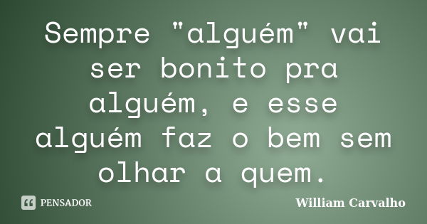 Sempre "alguém" vai ser bonito pra alguém, e esse alguém faz o bem sem olhar a quem.... Frase de William Carvalho.