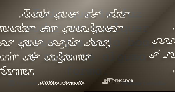 Tudo que te faz mudar em qualquer coisa que seja boa, é ruim de alguma forma.... Frase de William Carvalho.
