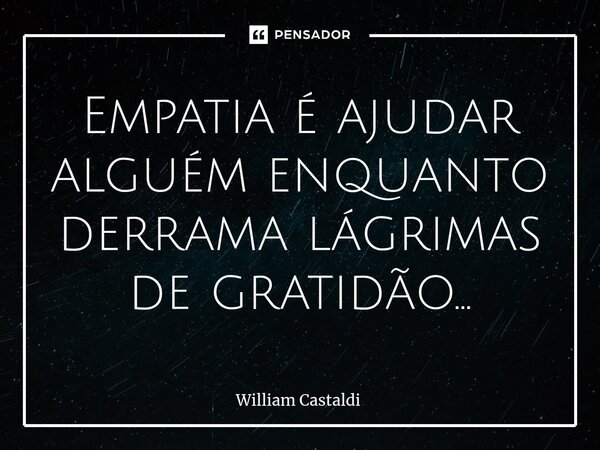 ⁠Empatia é ajudar alguém enquanto derrama lágrimas ⁠de gratidão...... Frase de William Castaldi.