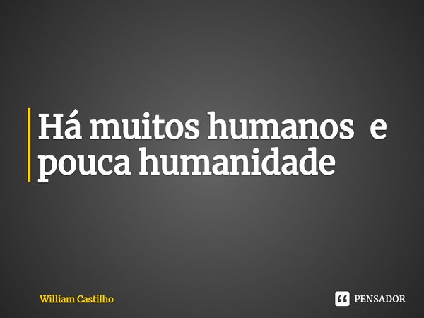 Há muitos humanos ⁠ e pouca humanidade... Frase de William Castilho.