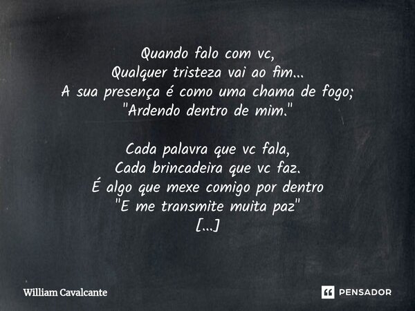 ⁠Quando falo com vc, Qualquer tristeza vai ao fim... A sua presença é como uma chama de fogo; "Ardendo dentro de mim." Cada palavra que vc fala, Cada ... Frase de William Cavalcante.