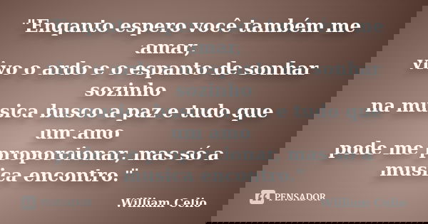 "Enqanto espero você também me amar, vivo o ardo e o espanto de sonhar sozinho na musica busco a paz e tudo que um amo pode me proporcionar, mas só a music... Frase de William Celio.