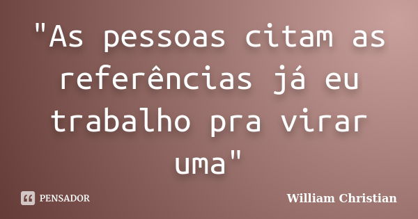 "As pessoas citam as referências já eu trabalho pra virar uma"... Frase de William Christian.