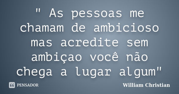 " As pessoas me chamam de ambicioso mas acredite sem ambiçao você não chega a lugar algum"... Frase de William Christian.