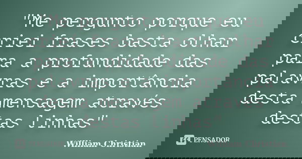"Me pergunto porque eu criei frases basta olhar para a profundidade das palavras e a importância desta mensagem através destas linhas"... Frase de William Christian.