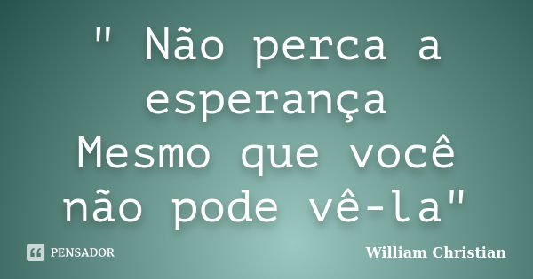 " Não perca a esperança Mesmo que você não pode vê-la"... Frase de William Christian.