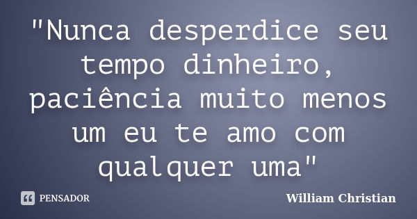 "Nunca desperdice seu tempo dinheiro, paciência muito menos um eu te amo com qualquer uma"... Frase de William Christian.