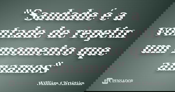 "Saudade é a vontade de repetir um momento que amamos"... Frase de William Christian.