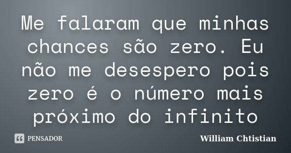 Me falaram que minhas chances são zero. Eu não me desespero pois zero é o número mais próximo do infinito... Frase de William Chtistian.