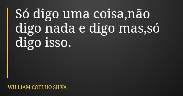Só digo uma coisa,não digo nada e digo mas,só digo isso.... Frase de WILLIAM COELHO SILVA.