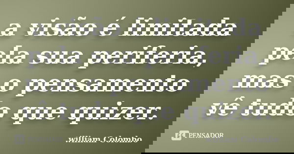 a visão é limitada pela sua periferia, mas o pensamento vê tudo que quizer.... Frase de william colombo.