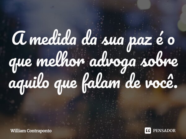 ⁠A medida da sua paz é o que melhor advoga sobre aquilo que falam de você.... Frase de William Contraponto.