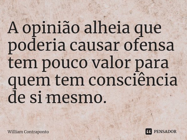 A opinião alheia que poderia causar ofensa tem pouco valor para quem tem consciência de si mesmo.⁠... Frase de William Contraponto.