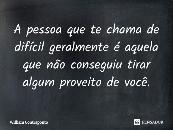 ⁠A pessoa que te chama de difícil geralmente é aquela que não conseguiu tirar algum proveito de você.... Frase de William Contraponto.