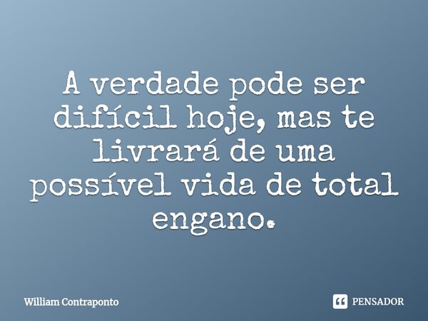 ⁠A verdade pode ser difícil hoje, mas te livrará de uma possível vida de total engano.... Frase de William Contraponto.