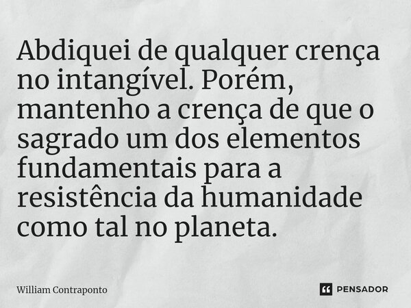 ⁠Abdiquei de qualquer crença no intangível. Porém, mantenho a crença de que o sagrado um dos elementos fundamentais para a resistência da humanidade como tal no... Frase de William Contraponto.