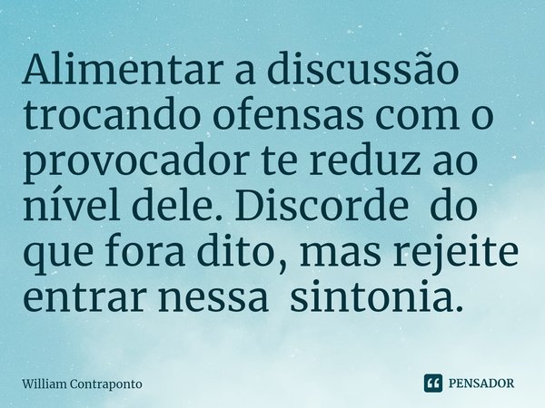 Alimentar a discussão trocando ofensas com o provocador⁠ te reduz ao nível dele. Discorde do que fora dito, mas rejeite entrar nessa sintonia.... Frase de William Contraponto.