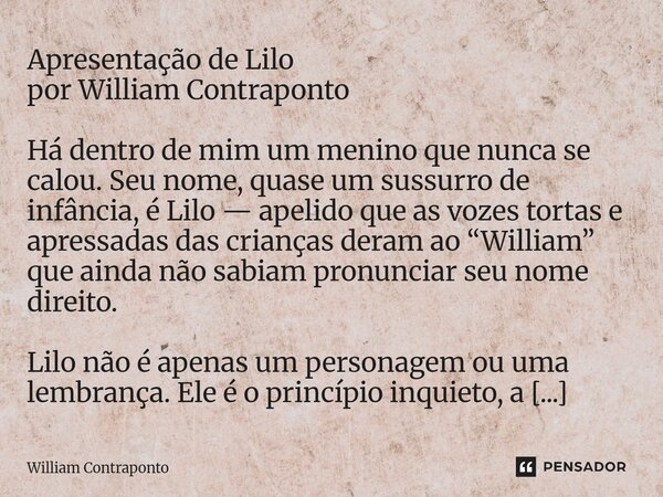 Apresentação de Lilo por William Contraponto Há dentro de mim um menino que nunca se calou. Seu nome, quase um sussurro de infância, é Lilo — apelido que as vo... Frase de William Contraponto.