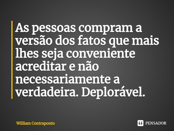 ⁠As pessoas compram a versão dos fatos que mais lhes seja conveniente acreditar e não necessariamente a verdadeira. Deplorável.... Frase de William Contraponto.