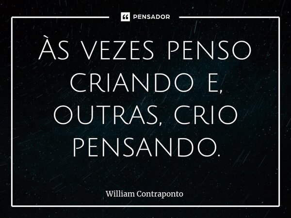 ⁠Às vezes penso criando e, outras, crio pensando.... Frase de William Contraponto.