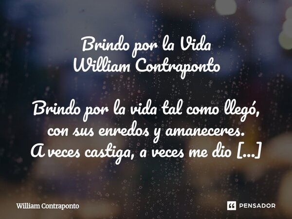 Brindo por la Vida William Contraponto Brindo por la vida tal como llegó, con sus enredos y amaneceres. A veces castiga, a veces me dio motivos de sobra pa’ no... Frase de William Contraponto.