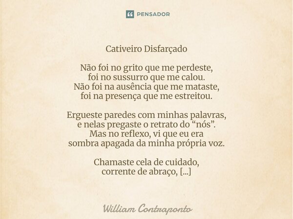 Cativeiro Disfarçado Não foi no grito que me perdeste, foi no sussurro que me calou. Não foi na ausência que me mataste, foi na presença que me estreitou. Ergue... Frase de William Contraponto.