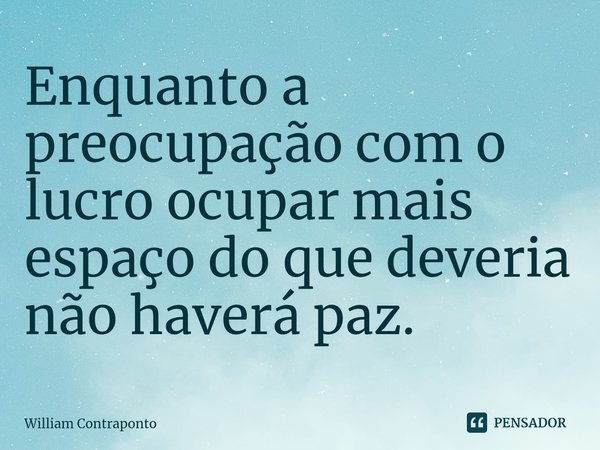 Enquanto a preocupação com o lucro ocupar mais espaço do que deveria não haverá paz.⁠... Frase de William Contraponto.