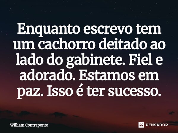 ⁠Enquanto escrevo tem um cachorro deitado ao lado do gabinete. Fiel e adorado. Estamos em paz. Isso é ter sucesso.... Frase de William Contraponto.