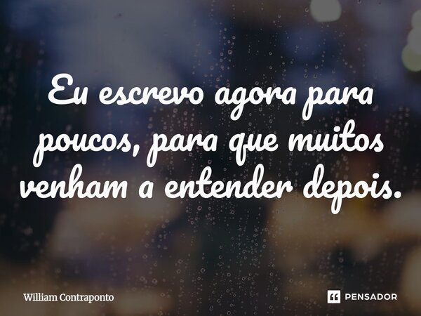⁠Eu escrevo agora para poucos, para que muitos venham a entender depois.... Frase de William Contraponto.