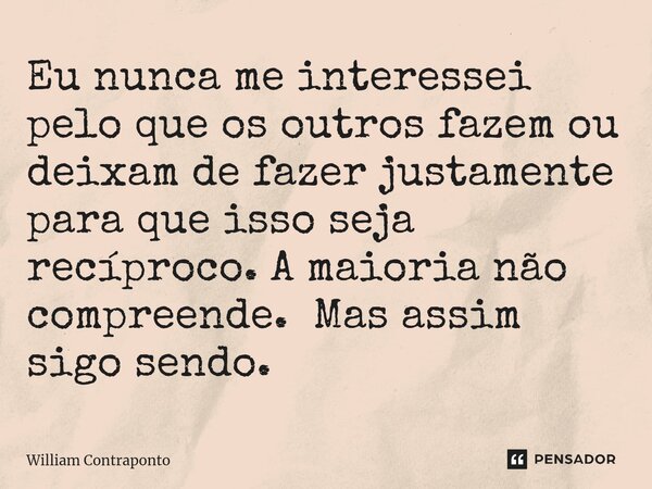 ⁠Eu nunca me interessei pelo que os outros fazem ou deixam de fazer justamente para que isso seja recíproco. A maioria não compreende. Mas assim sigo sendo.... Frase de William Contraponto.