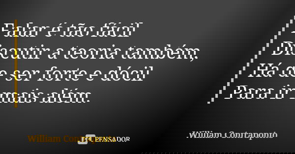 Falar é tão fácil Discutir a teoria também, Há de ser forte e dócil Para ir mais além.... Frase de William Contraponto.