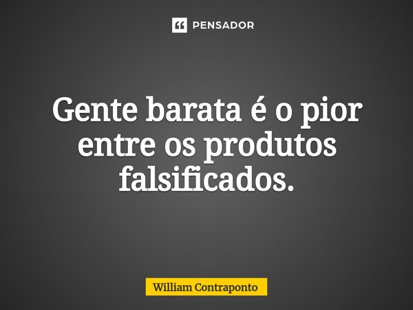 ⁠Gente barata é o pior entre os produtos falsificados.... Frase de William Contraponto.