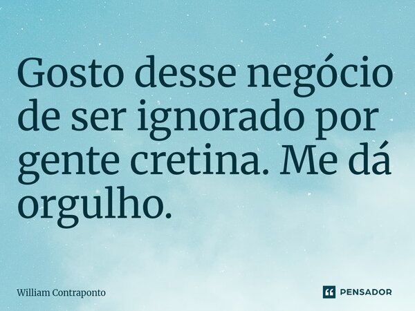 ⁠Gosto desse negócio de ser ignorado por gente cretina. Me dá orgulho.... Frase de William Contraponto.