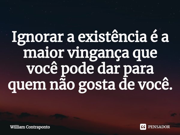 ⁠Ignorar a existência é a maior vingança que você pode dar para quem não gosta de você.... Frase de William Contraponto.