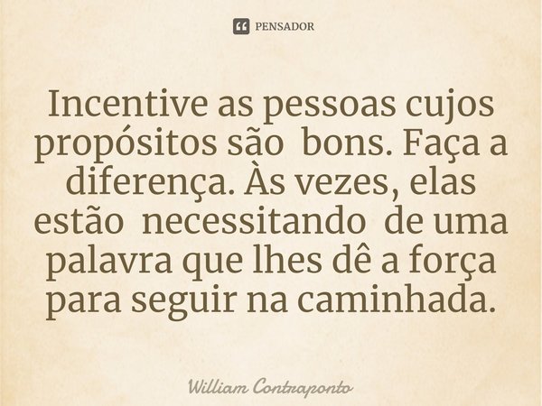 ⁠Incentive as pessoas cujos propósitos são bons. Faça a diferença. Às vezes, elas estão necessitando de uma palavra que lhes dê a força para seguir na caminhada... Frase de William Contraponto.