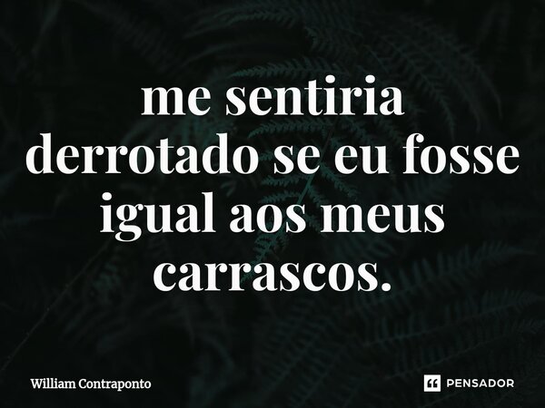 ⁠me sentiria derrotado se eu fosse igual aos meus carrascos.... Frase de William Contraponto.