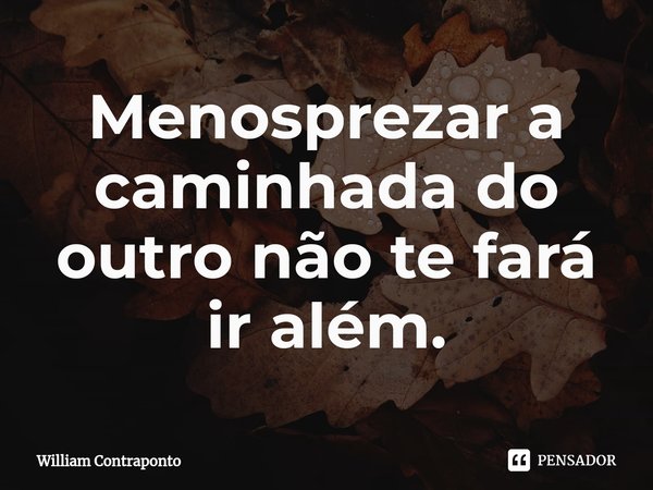 Menosprezar a caminhada do outro não te fará ir além.⁠... Frase de William Contraponto.