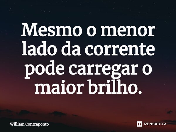 ⁠Mesmo o menor lado da corrente pode carregar o maior brilho.... Frase de William Contraponto.
