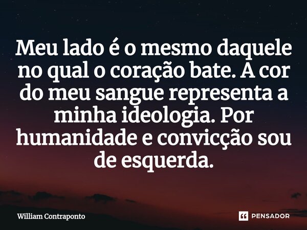 ⁠Meu lado é o mesmo daquele no qual o coração bate. A cor do meu sangue representa a minha ideologia. Por humanidade e convicção sou de esquerda.... Frase de William Contraponto.