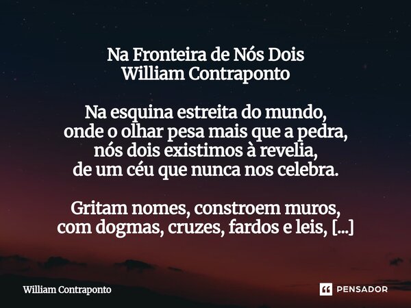 Na Fronteira de Nós Dois William Contraponto Na esquina estreita do mundo, onde o olhar pesa mais que a pedra, nós dois existimos à revelia, de um céu que nunc... Frase de William Contraponto.