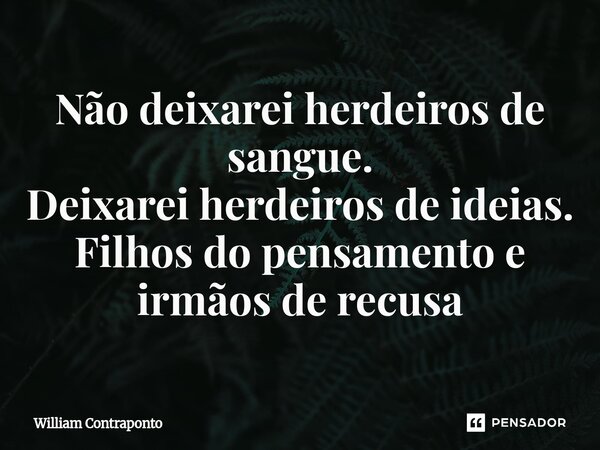 ⁠Não deixarei herdeiros de sangue. Deixarei herdeiros de ideias. Filhos do pensamento e irmãos de recusa... Frase de William Contraponto.