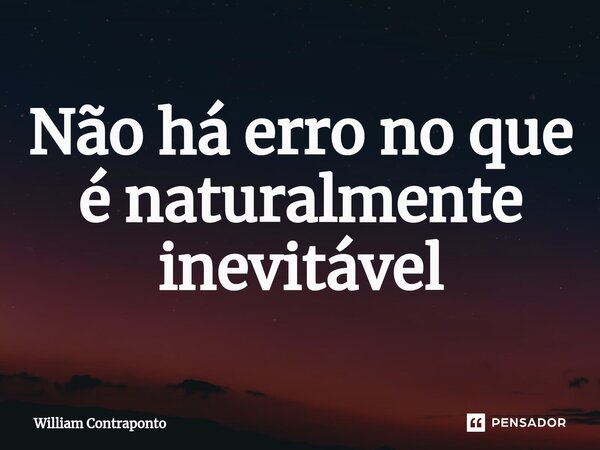 ⁠Não há erro no que é naturalmente inevitável... Frase de William Contraponto.