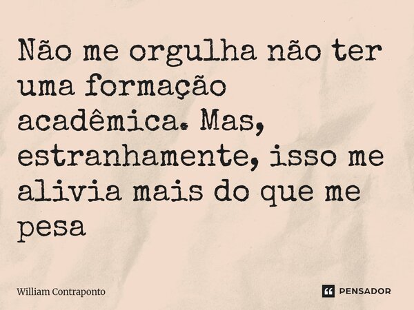 ⁠Não me orgulha não ter uma formação acadêmica. Mas, estranhamente, isso me alivia mais do que me pesa... Frase de William Contraponto.