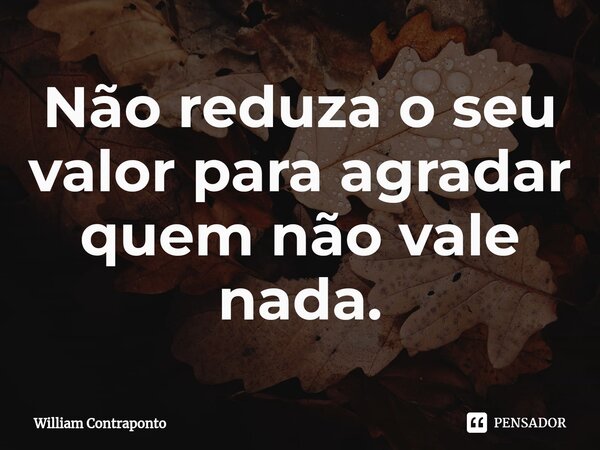 Não reduza o seu valor para agradar quem não vale nada.⁠... Frase de William Contraponto.