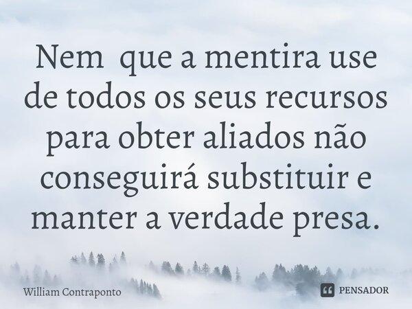 ⁠Nem que a mentira use de todos os seus recursos para obter aliados não conseguirá substituir e manter a verdade presa.... Frase de William Contraponto.