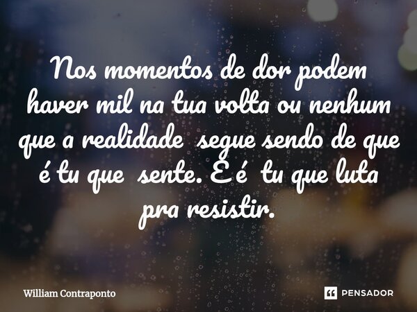 ⁠Nos momentos de dor podem haver mil na tua volta ou nenhum que a realidade segue sendo de que é tu que sente. E é tu que luta pra resistir.... Frase de William Contraponto.