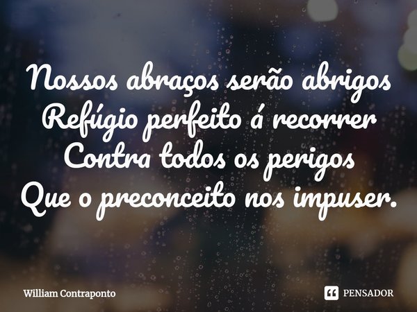 ⁠Nossos abraços serão abrigos
Refúgio perfeito á recorrer
Contra todos os perigos
Que o preconceito nos impuser.... Frase de William Contraponto.