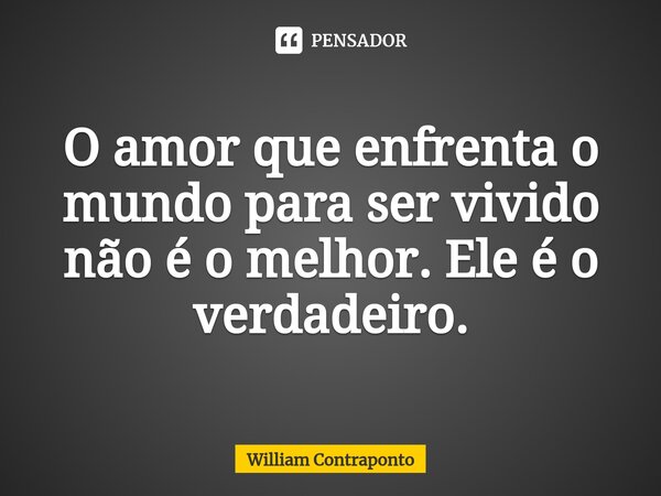 ⁠O amor que enfrenta o mundo para ser vivido não é o melhor. Ele é o verdadeiro.... Frase de William Contraponto.