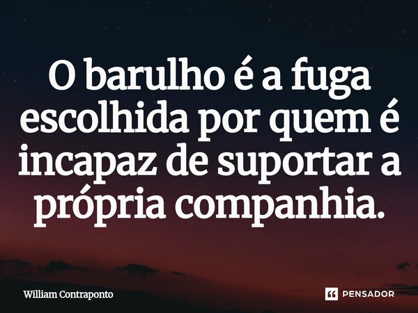 O barulho é a fuga escolhida por quem é incapaz de suportar a própria companhia.... Frase de William Contraponto.