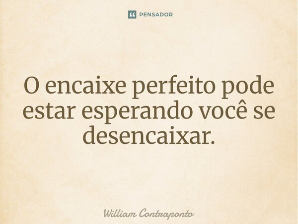 ⁠O encaixe perfeito pode estar esperando você se desencaixar.... Frase de William Contraponto.
